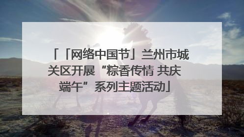 「网络中国节」兰州市城关区开展“粽香传情 共庆端午”系列主题活动