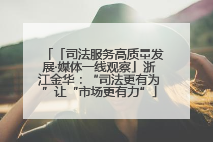「司法服务高质量发展·媒体一线观察」浙江金华：“司法更有为”让“市场更有力”