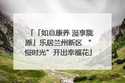 「如意康养 漫享陇原」乐居兰州新区 “慢时光”开出幸福花