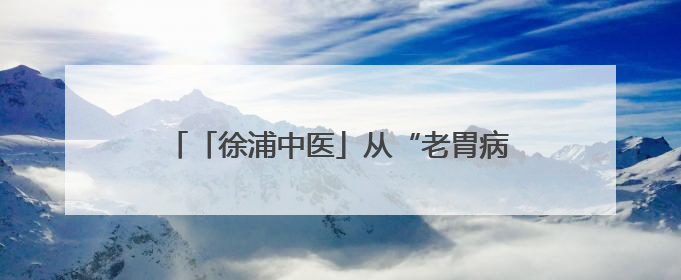 「徐浦中医」从“老胃病”到“铁胃”，这家医院让你的脾胃“回春”有方