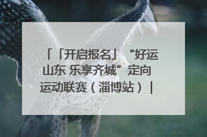 「开启报名」“好运山东 乐享齐城”定向运动联赛（淄博站）｜齐迹争霸之稷下逐风