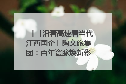 「沿着高速看当代江西国企」陶文旅集团：百年瓷脉焕新彩 文旅融合谱华章