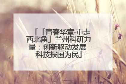 「青春华章·重走西北角」兰州科研力量：创新驱动发展 科技报国为民