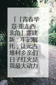 「青春华章·重走西北角」董建新：牢记嘱托，让元古堆村乡亲们日子红火是我最大动力！