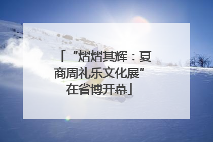 “熠熠其辉：夏商周礼乐文化展”在省博开幕