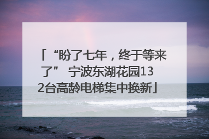 “盼了七年，终于等来了” 宁波东湖花园132台高龄电梯集中换新