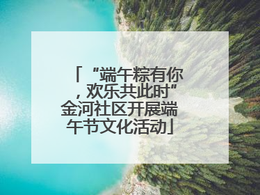 “端午粽有你，欢乐共此时”金河社区开展端午节文化活动