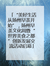 “美好生活从扬州早茶开始”，扬州早茶文化周暨“世界美食之都”创新发展交流活动启幕