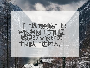 “纵向到底”织密服务网！宁阳堽城镇37支家庭医生团队“进村入户”，让健康政策“落地生根”