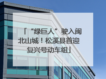 “绿巨人”驶入闽北山城！松溪县首迎复兴号动车组