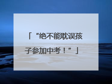 “绝不能耽误孩子参加中考！”