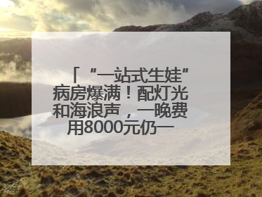 “一站式生娃”病房爆满！配灯光和海浪声，一晚费用8000元仍一床难求
