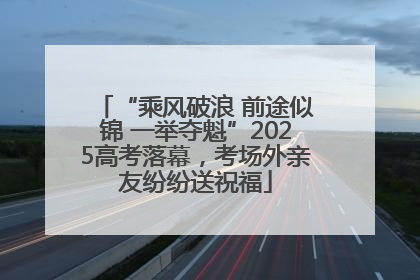 “乘风破浪 前途似锦 一举夺魁”2025高考落幕，考场外亲友纷纷送祝福