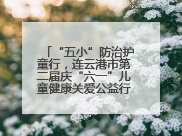“五小”防治护童行，连云港市第二届庆“六一”儿童健康关爱公益行再启航