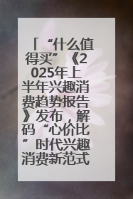 “什么值得买”《2025年上半年兴趣消费趋势报告》发布，解码“心价比”时代兴趣消费新范式