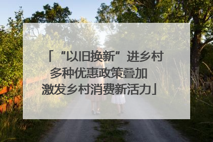“以旧换新”进乡村 多种优惠政策叠加 激发乡村消费新活力