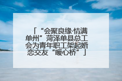 “会聚良缘·情满单州”菏泽单县总工会为青年职工架起婚恋交友“暖心桥”