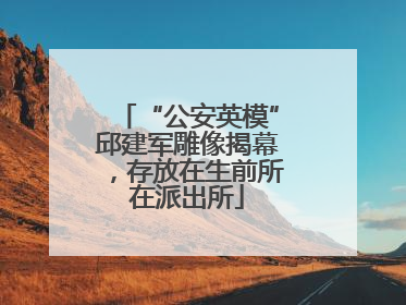 “公安英模”邱建军雕像揭幕，存放在生前所在派出所