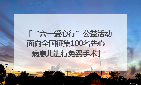 “六一爱心行”公益活动面向全国征集100名先心病患儿进行免费手术