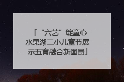 “六艺”绽童心 水果湖二小儿童节展示五育融合新图景