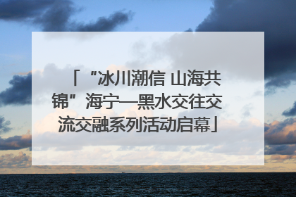 “冰川潮信 山海共锦”海宁—黑水交往交流交融系列活动启幕