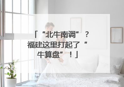 “北牛南调”？福建这里打起了“牛算盘”！