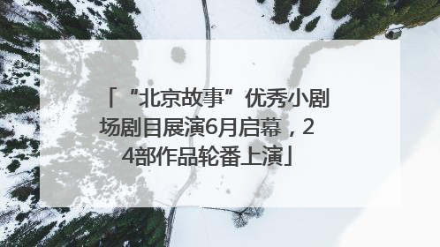 “北京故事”优秀小剧场剧目展演6月启幕，24部作品轮番上演