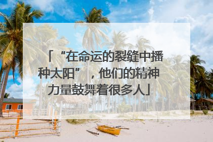 “在命运的裂缝中播种太阳”，他们的精神力量鼓舞着很多人