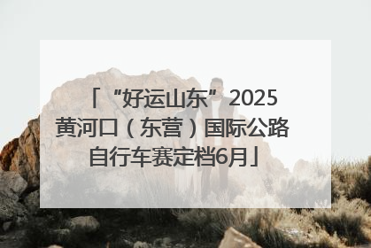“好运山东”2025黄河口（东营）国际公路自行车赛定档6月