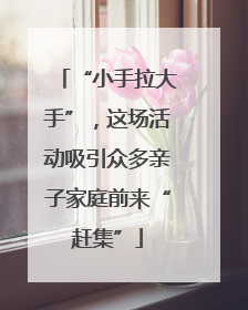 “小手拉大手”，这场活动吸引众多亲子家庭前来“赶集”