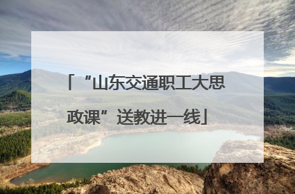 “山东交通职工大思政课”送教进一线