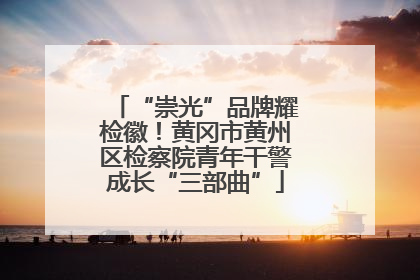 “崇光”品牌耀检徽！黄冈市黄州区检察院青年干警成长“三部曲”