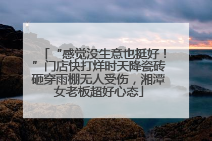 “感觉没生意也挺好！”门店快打烊时天降瓷砖砸穿雨棚无人受伤，湘潭女老板超好心态