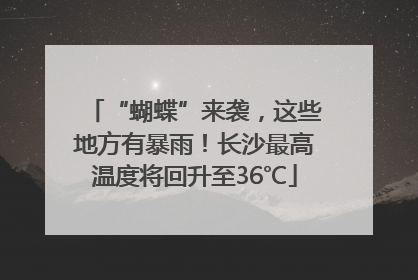 “蝴蝶”来袭，这些地方有暴雨！长沙最高温度将回升至36℃