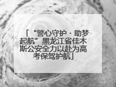 “警心守护・助梦起航”黑龙江省佳木斯公安全力以赴为高考保驾护航