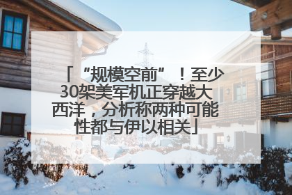 “规模空前”！至少30架美军机正穿越大西洋，分析称两种可能性都与伊以相关