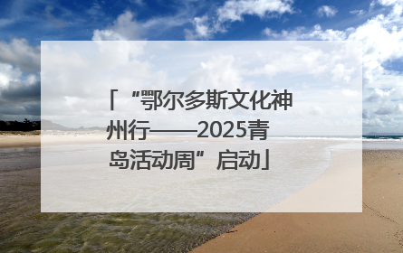 “鄂尔多斯文化神州行——2025青岛活动周”启动