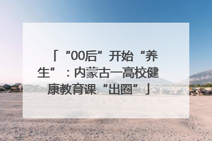 “00后”开始“养生”：内蒙古一高校健康教育课“出圈”
