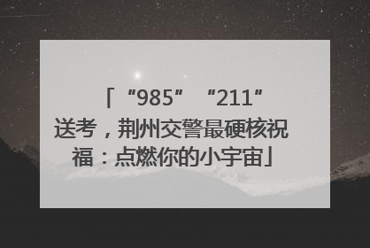 “985”“211”送考，荆州交警最硬核祝福：点燃你的小宇宙