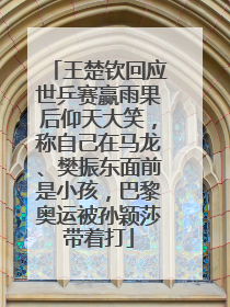 王楚钦回应世乒赛赢雨果后仰天大笑，称自己在马龙、樊振东面前是小孩，巴黎奥运被孙颖莎带着打