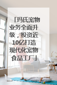 玛氏宠物业务全面升级，投资近10亿打造现代化宠物食品工厂