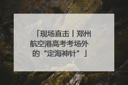 现场直击丨郑州航空港高考考场外的“定海神针”