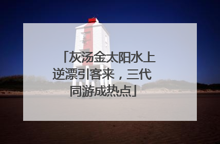 灰汤金太阳水上逆漂引客来，三代同游成热点
