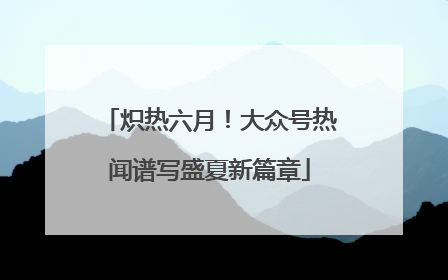 炽热六月！大众号热闻谱写盛夏新篇章