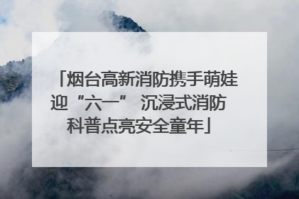 烟台高新消防携手萌娃迎“六一” 沉浸式消防科普点亮安全童年