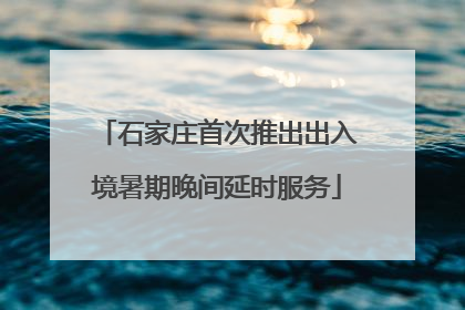 石家庄首次推出出入境暑期晚间延时服务
