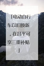 电动自行车以旧换新，在昌平可享三重补贴