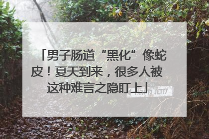 男子肠道“黑化”像蛇皮！夏天到来，很多人被这种难言之隐盯上