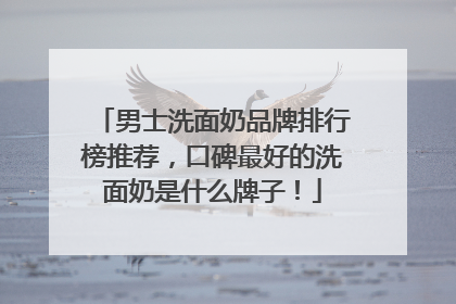 男士洗面奶品牌排行榜推荐，口碑最好的洗面奶是什么牌子！