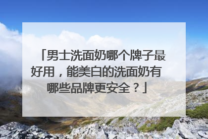 男士洗面奶哪个牌子最好用，能美白的洗面奶有哪些品牌更安全？